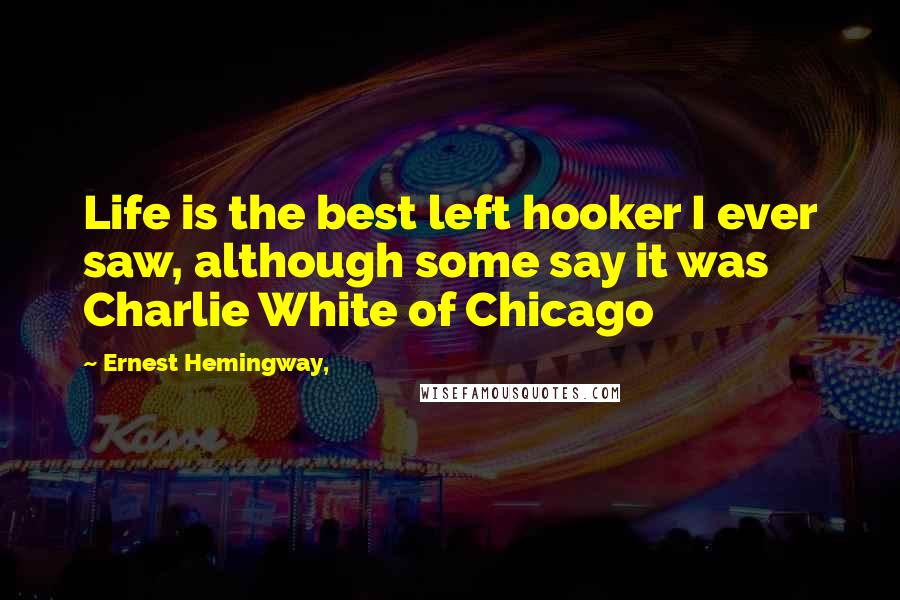 Ernest Hemingway, quotes: Life is the best left hooker I ever saw, although some say it was Charlie White of Chicago