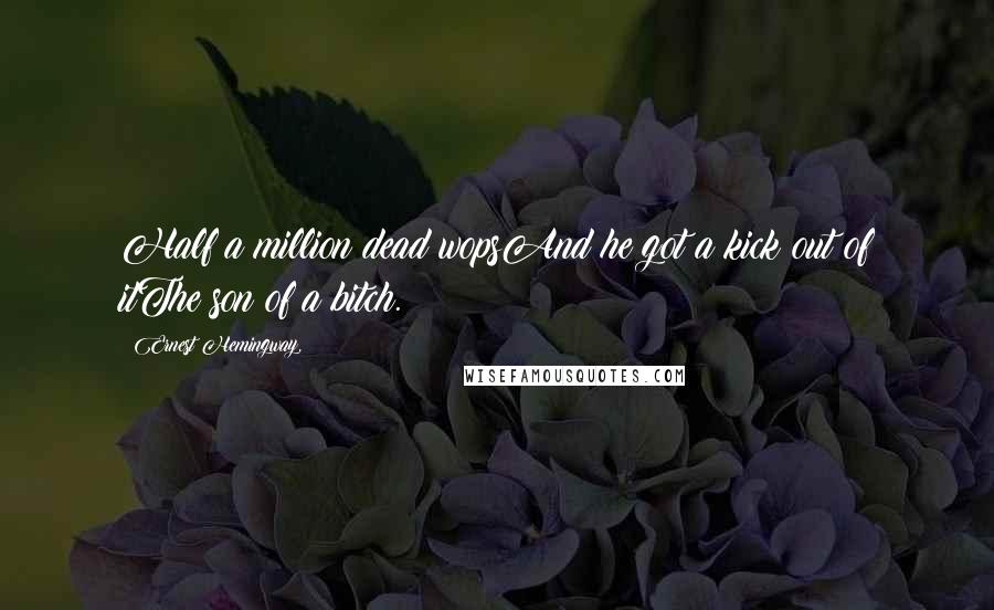 Ernest Hemingway, quotes: Half a million dead wopsAnd he got a kick out of itThe son of a bitch. Ernest Hemingway, quotes: Half a million dead wopsAnd he got a kick out of itThe son of a bitch.