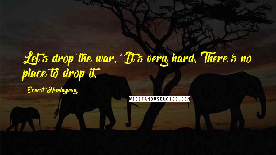 Ernest Hemingway, quotes: Let's drop the war.''It's very hard. There's no place to drop it.