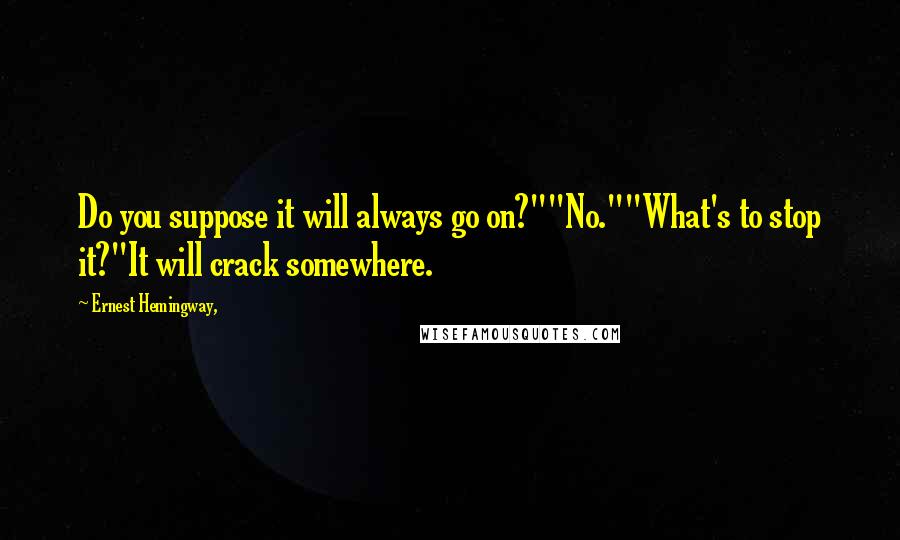 Ernest Hemingway, quotes: Do you suppose it will always go on?""No.""What's to stop it?"It will crack somewhere. Ernest Hemingway, quotes: Do you suppose it will always go on?""No.""What's to stop it?"It will crack somewhere.