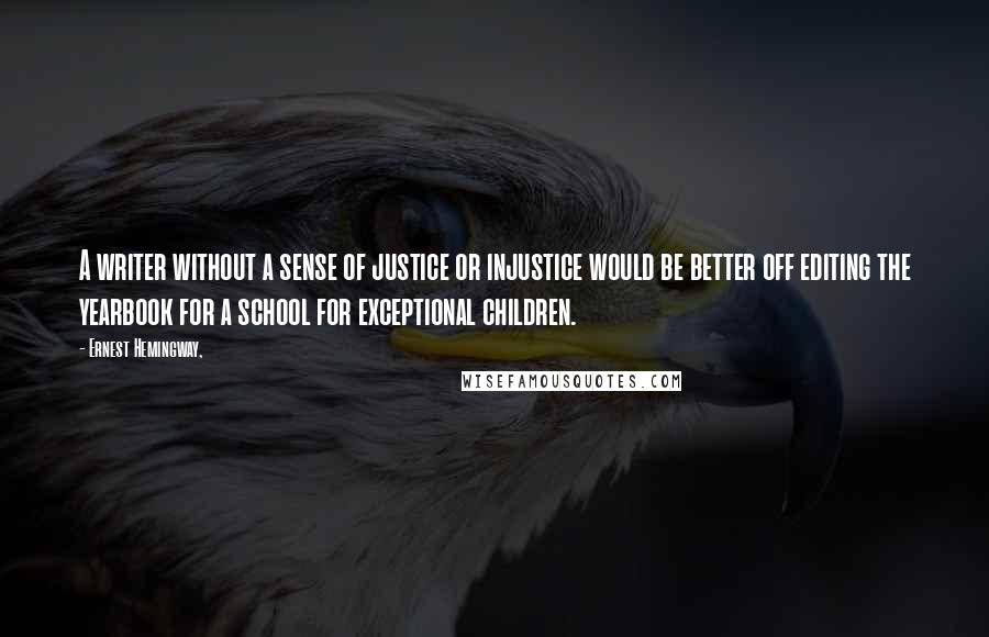 Ernest Hemingway, quotes: A writer without a sense of justice or injustice would be better off editing the yearbook for a school for exceptional children.