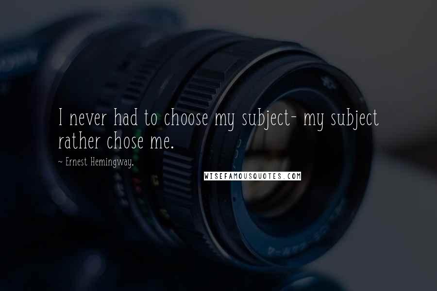 Ernest Hemingway, quotes: I never had to choose my subject- my subject rather chose me. Ernest Hemingway, quotes: I never had to choose my subject- my subject rather chose me.