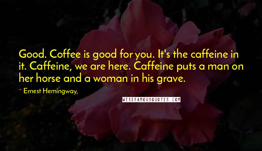 Ernest Hemingway, quotes: Good. Coffee is good for you. It's the caffeine in it. Caffeine, we are here. Caffeine puts a man on her horse and a woman in his grave.