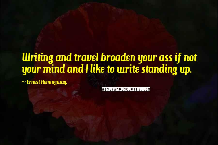 Ernest Hemingway, quotes: Writing and travel broaden your ass if not your mind and I like to write standing up.