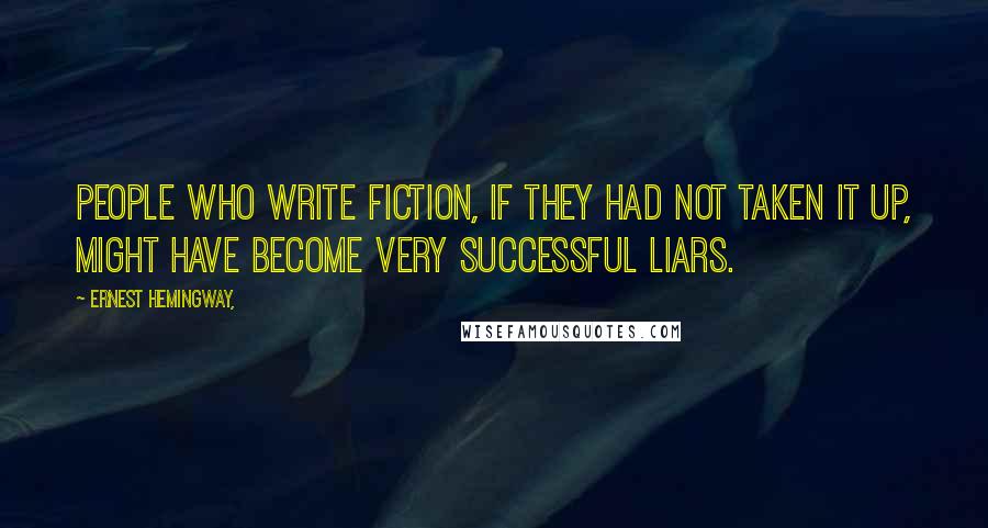 Ernest Hemingway, quotes: People who write fiction, if they had not taken it up, might have become very successful liars. Ernest Hemingway, quotes: People who write fiction, if they had not taken it up, might have become very successful liars.