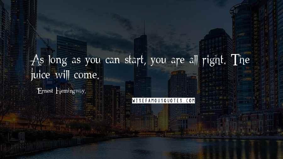 Ernest Hemingway, quotes: As long as you can start, you are all right. The juice will come. Ernest Hemingway, quotes: As long as you can start, you are all right. The juice will come.