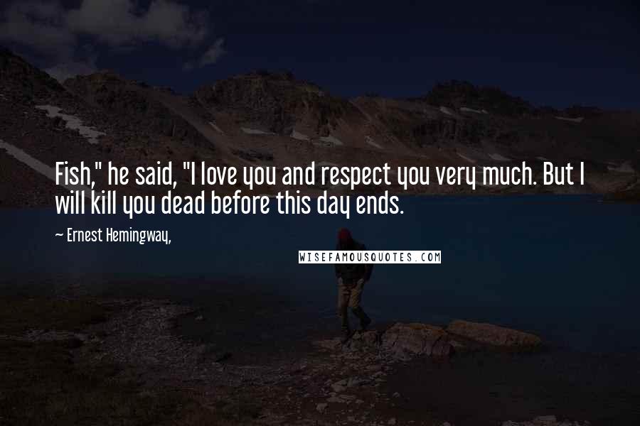 Ernest Hemingway, quotes: Fish," he said, "I love you and respect you very much. But I will kill you dead before this day ends. Ernest Hemingway, quotes: Fish," he said, "I love you and respect you very much. But I will kill you dead before this day ends.