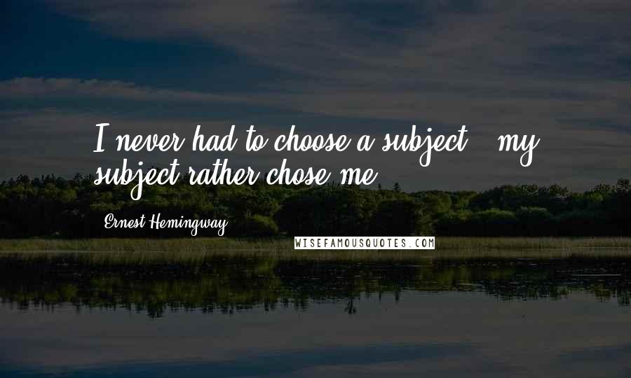 Ernest Hemingway, quotes: I never had to choose a subject - my subject rather chose me.