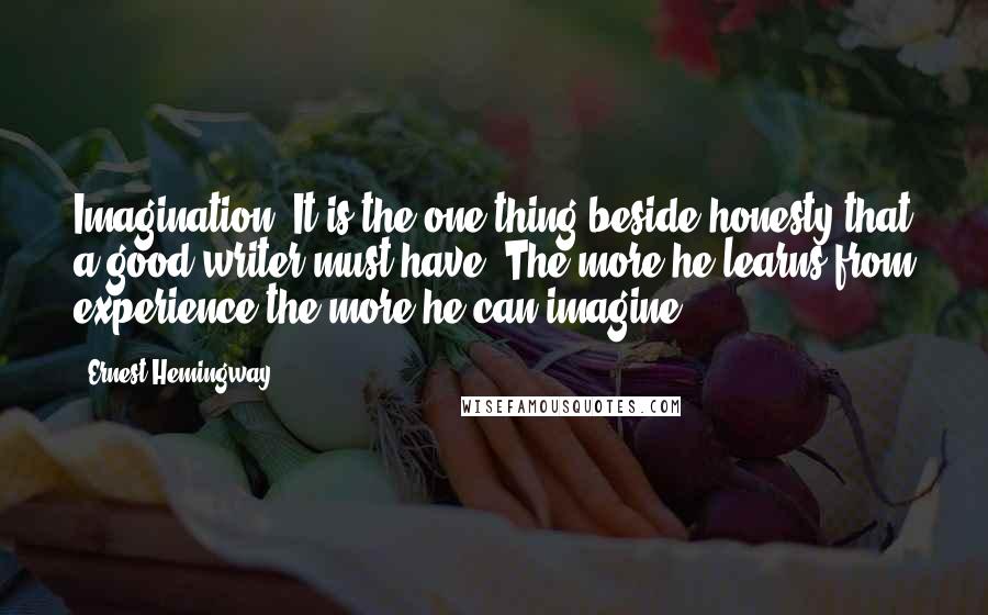 Ernest Hemingway, quotes: Imagination? It is the one thing beside honesty that a good writer must have. The more he learns from experience the more he can imagine.