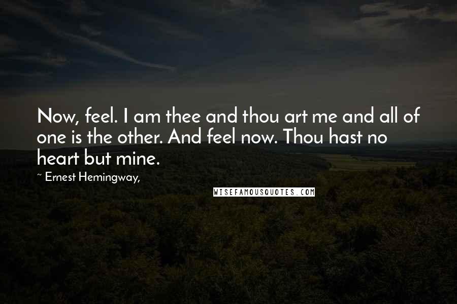 Ernest Hemingway, quotes: Now, feel. I am thee and thou art me and all of one is the other. And feel now. Thou hast no heart but mine.