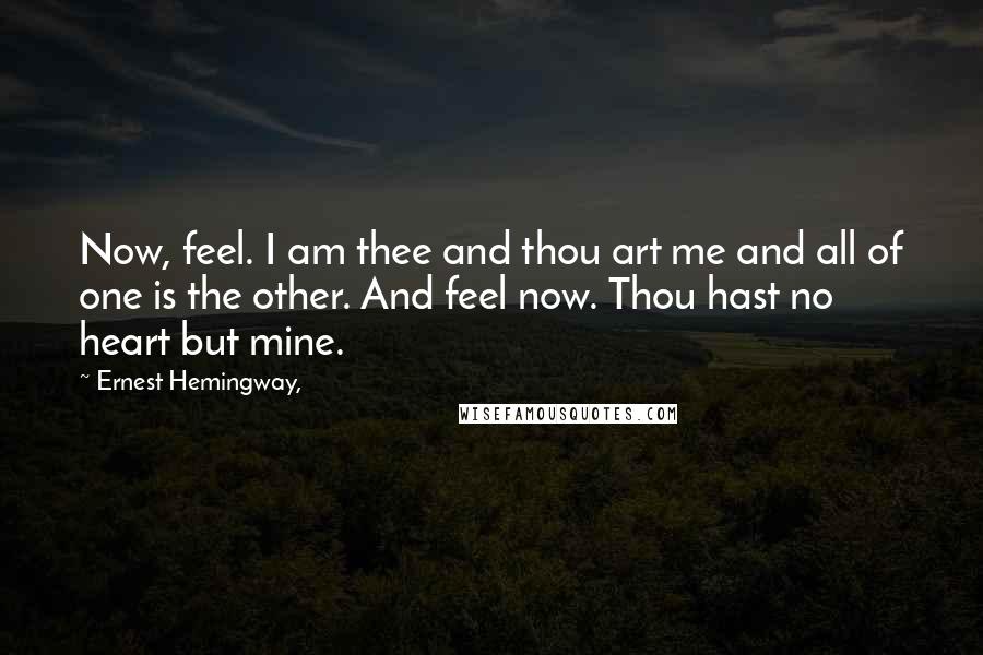 Ernest Hemingway, quotes: Now, feel. I am thee and thou art me and all of one is the other. And feel now. Thou hast no heart but mine. Ernest Hemingway, quotes: Now, feel. I am thee and thou art me and all of one is the other. And feel now. Thou hast no heart but mine.