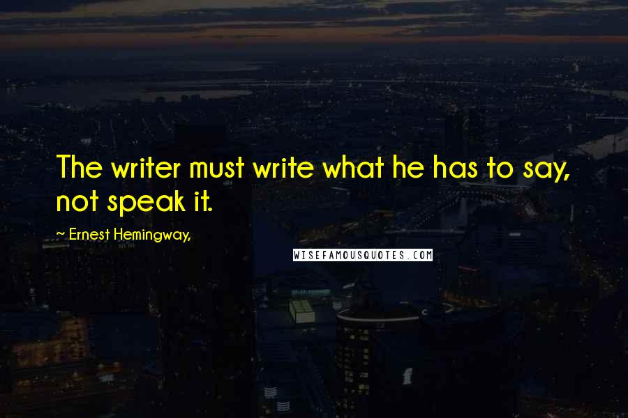 Ernest Hemingway, quotes: The writer must write what he has to say, not speak it.