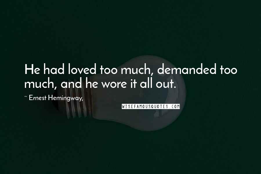 Ernest Hemingway, quotes: He had loved too much, demanded too much, and he wore it all out. Ernest Hemingway, quotes: He had loved too much, demanded too much, and he wore it all out.