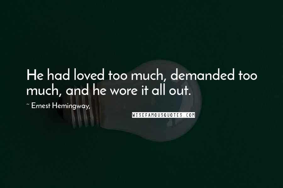 Ernest Hemingway, quotes: He had loved too much, demanded too much, and he wore it all out.