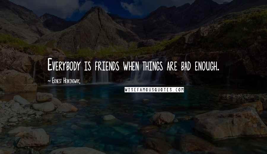 Ernest Hemingway, quotes: Everybody is friends when things are bad enough.