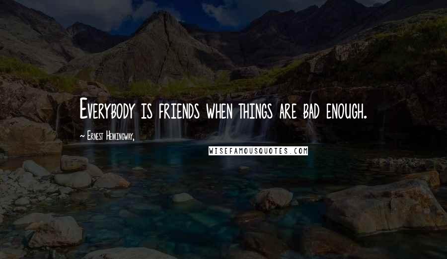Ernest Hemingway, quotes: Everybody is friends when things are bad enough. Ernest Hemingway, quotes: Everybody is friends when things are bad enough.
