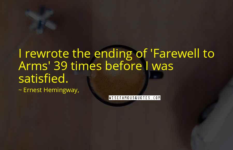 Ernest Hemingway, quotes: I rewrote the ending of 'Farewell to Arms' 39 times before I was satisfied.