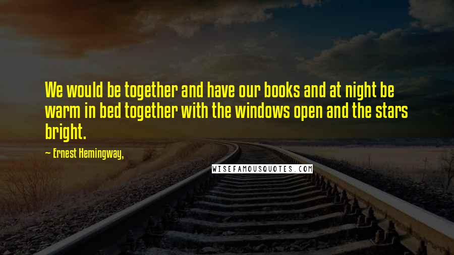 Ernest Hemingway, quotes: We would be together and have our books and at night be warm in bed together with the windows open and the stars bright. Ernest Hemingway, quotes: We would be together and have our books and at night be warm in bed together with the windows open and the stars bright.