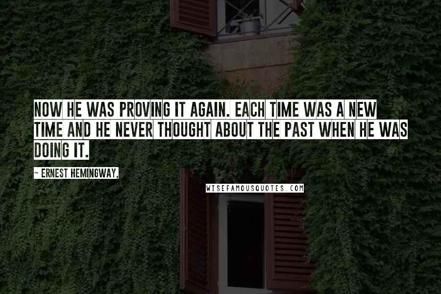 Ernest Hemingway, quotes: Now he was proving it again. Each time was a new time and he never thought about the past when he was doing it. Ernest Hemingway, quotes: Now he was proving it again. Each time was a new time and he never thought about the past when he was doing it.