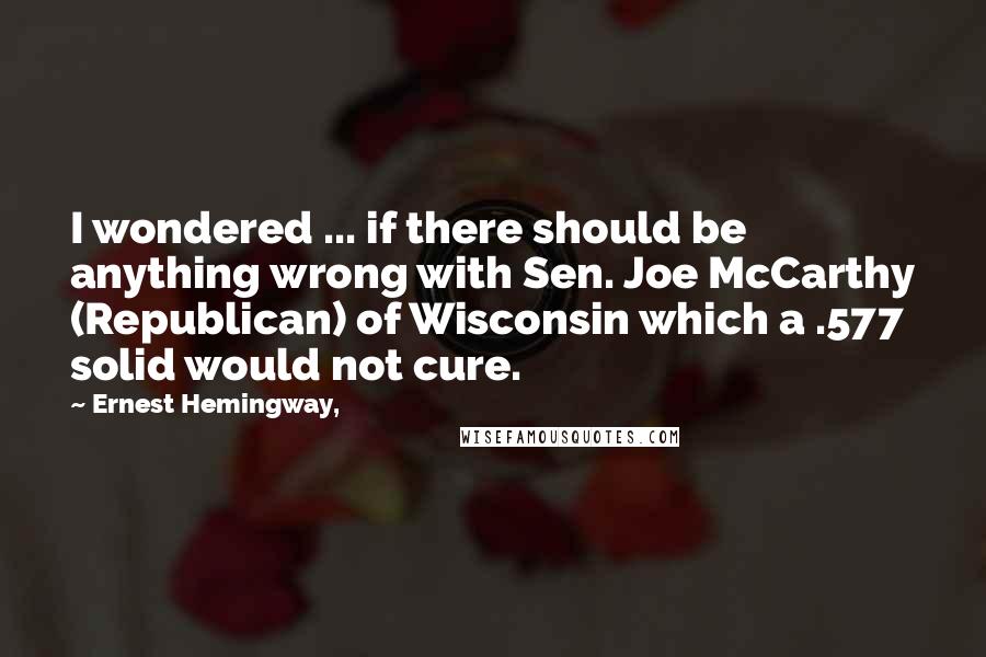Ernest Hemingway, quotes: I wondered ... if there should be anything wrong with Sen. Joe McCarthy (Republican) of Wisconsin which a .577 solid would not cure.