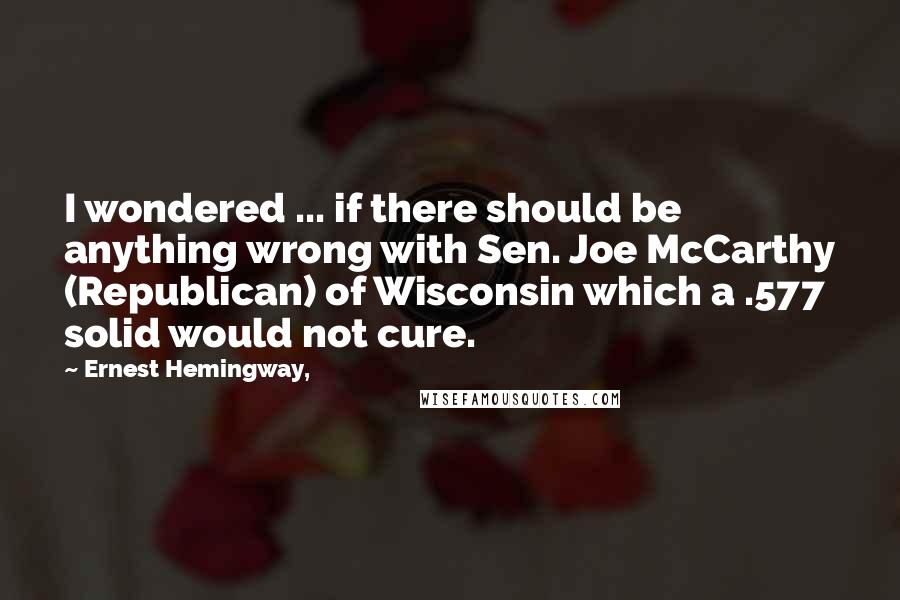 Ernest Hemingway, quotes: I wondered ... if there should be anything wrong with Sen. Joe McCarthy (Republican) of Wisconsin which a .577 solid would not cure. Ernest Hemingway, quotes: I wondered ... if there should be anything wrong with Sen. Joe McCarthy (Republican) of Wisconsin which a .577 solid would not cure.