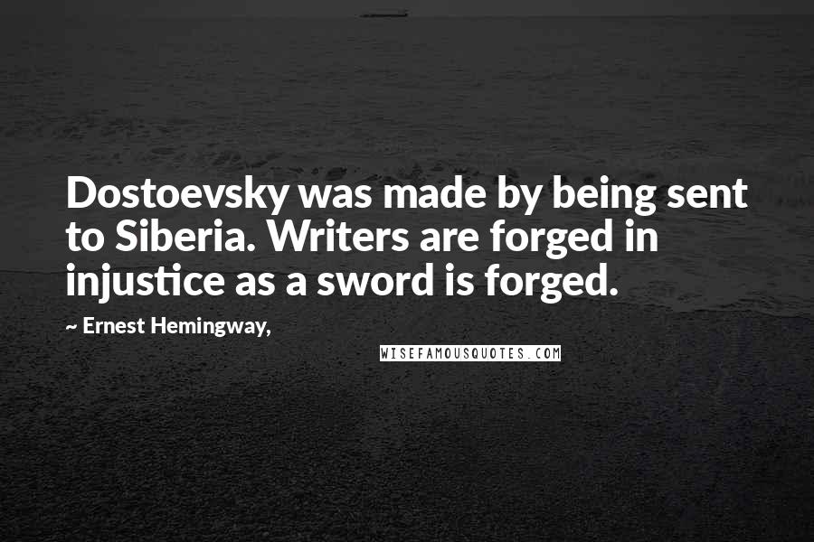 Ernest Hemingway, quotes: Dostoevsky was made by being sent to Siberia. Writers are forged in injustice as a sword is forged.