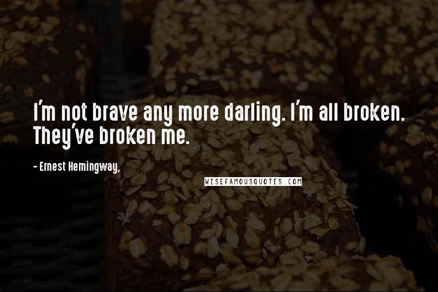 Ernest Hemingway, quotes: I'm not brave any more darling. I'm all broken. They've broken me.