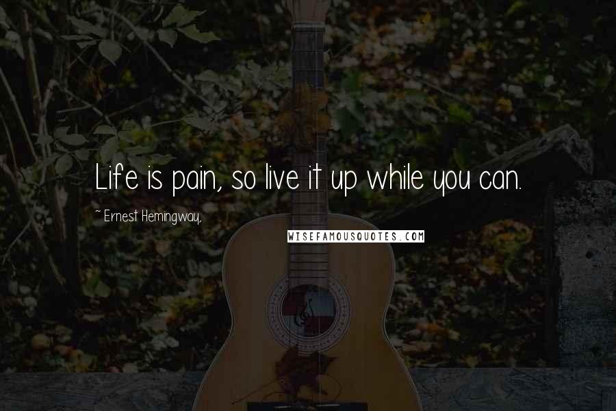 Ernest Hemingway, quotes: Life is pain, so live it up while you can. Ernest Hemingway, quotes: Life is pain, so live it up while you can.