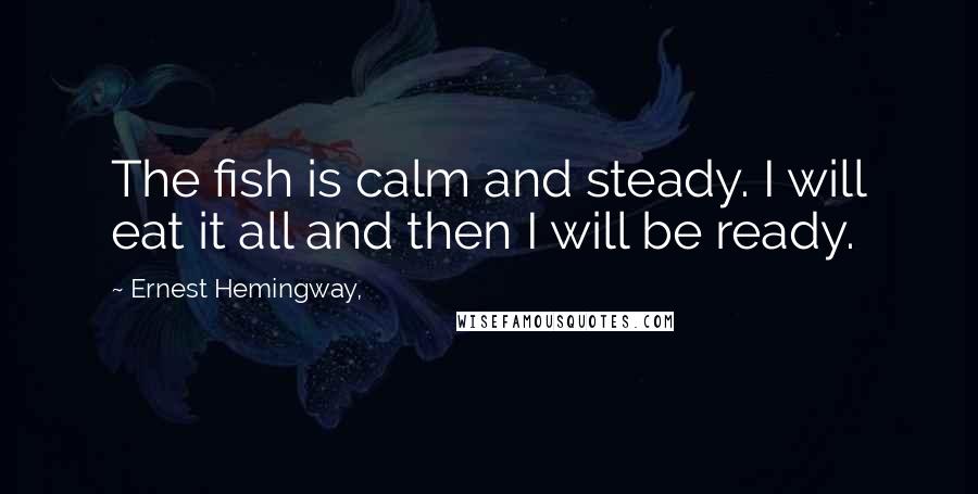 Ernest Hemingway, quotes: The fish is calm and steady. I will eat it all and then I will be ready.