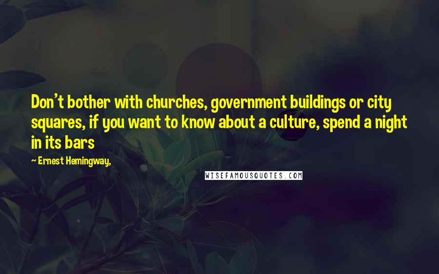 Ernest Hemingway, quotes: Don't bother with churches, government buildings or city squares, if you want to know about a culture, spend a night in its bars Ernest Hemingway, quotes: Don't bother with churches, government buildings or city squares, if you want to know about a culture, spend a night in its bars