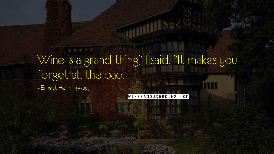 Ernest Hemingway, quotes: Wine is a grand thing," I said. "It makes you forget all the bad.