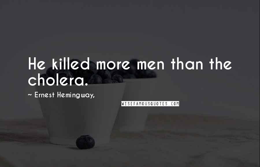Ernest Hemingway, quotes: He killed more men than the cholera. Ernest Hemingway, quotes: He killed more men than the cholera.