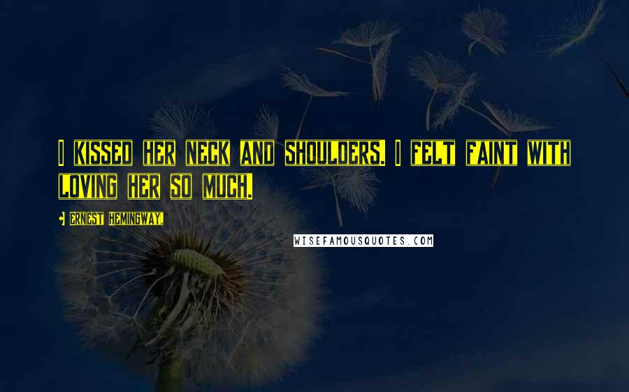 Ernest Hemingway, quotes: I kissed her neck and shoulders. I felt faint with loving her so much.