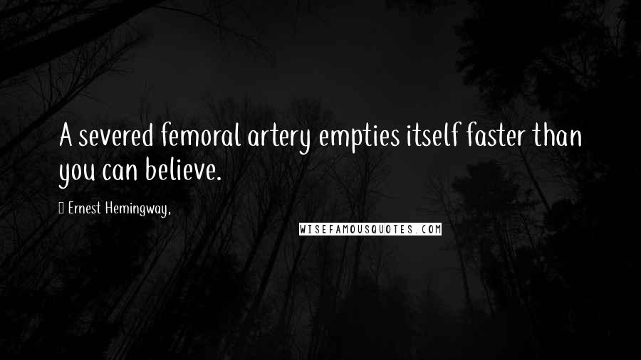 Ernest Hemingway, quotes: A severed femoral artery empties itself faster than you can believe. Ernest Hemingway, quotes: A severed femoral artery empties itself faster than you can believe.