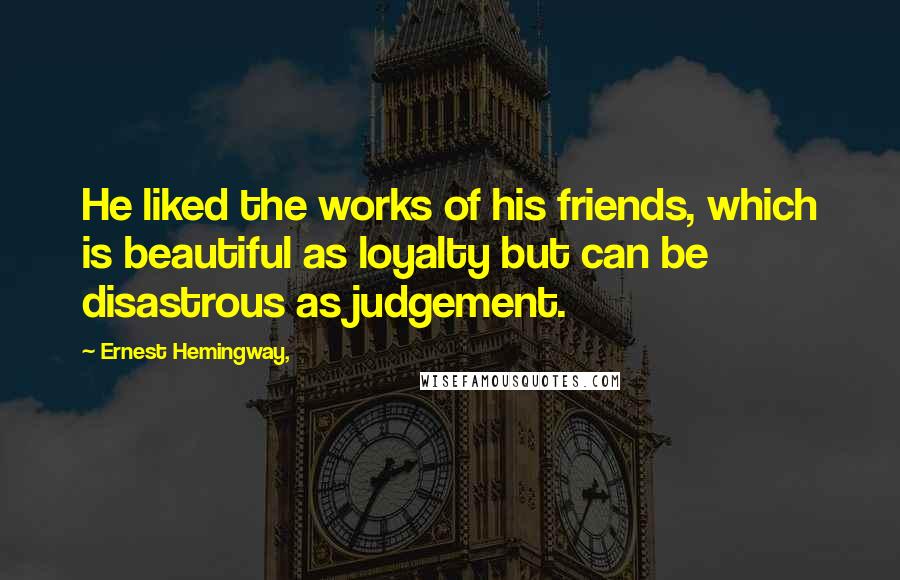 Ernest Hemingway, quotes: He liked the works of his friends, which is beautiful as loyalty but can be disastrous as judgement.