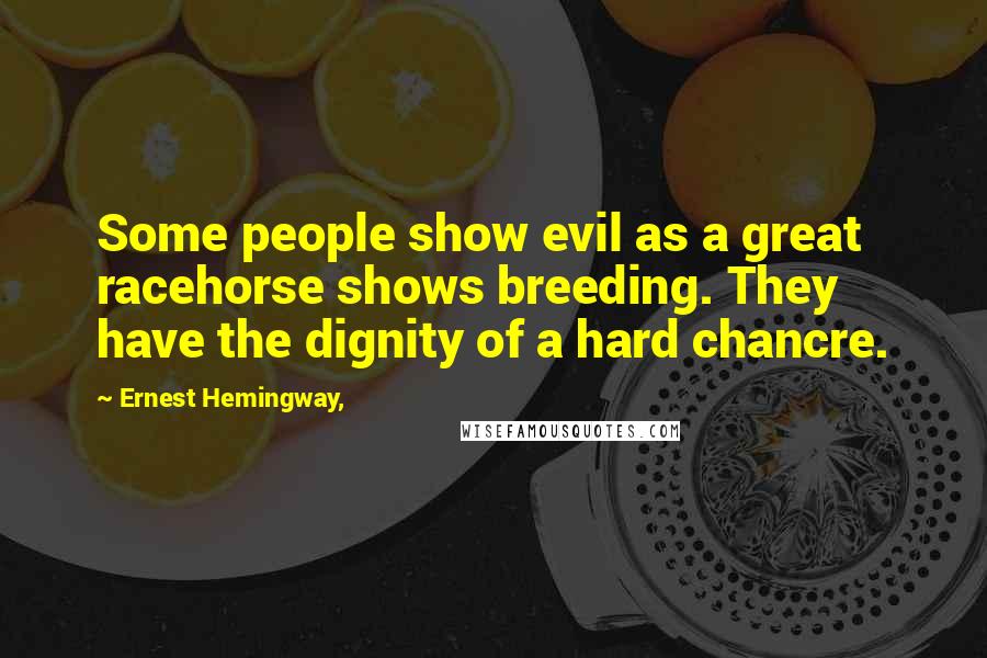 Ernest Hemingway, quotes: Some people show evil as a great racehorse shows breeding. They have the dignity of a hard chancre. Ernest Hemingway, quotes: Some people show evil as a great racehorse shows breeding. They have the dignity of a hard chancre.