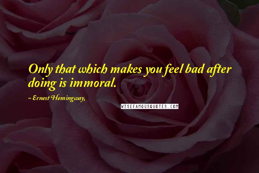 Ernest Hemingway, quotes: Only that which makes you feel bad after doing is immoral.