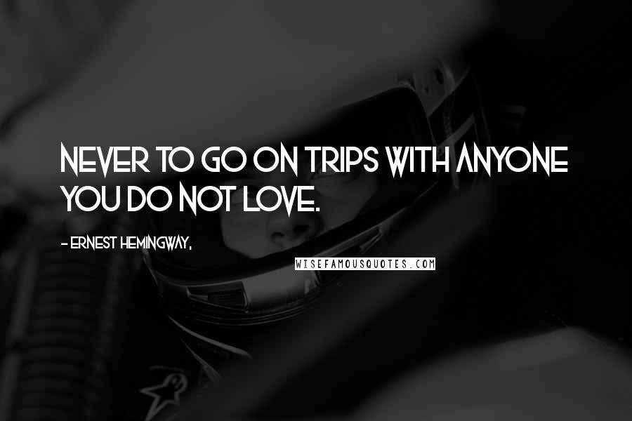 Ernest Hemingway, quotes: Never to go on trips with anyone you do not love.