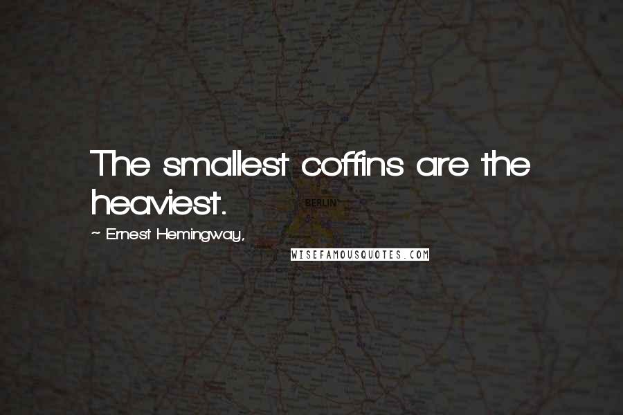 Ernest Hemingway, quotes: The smallest coffins are the heaviest.