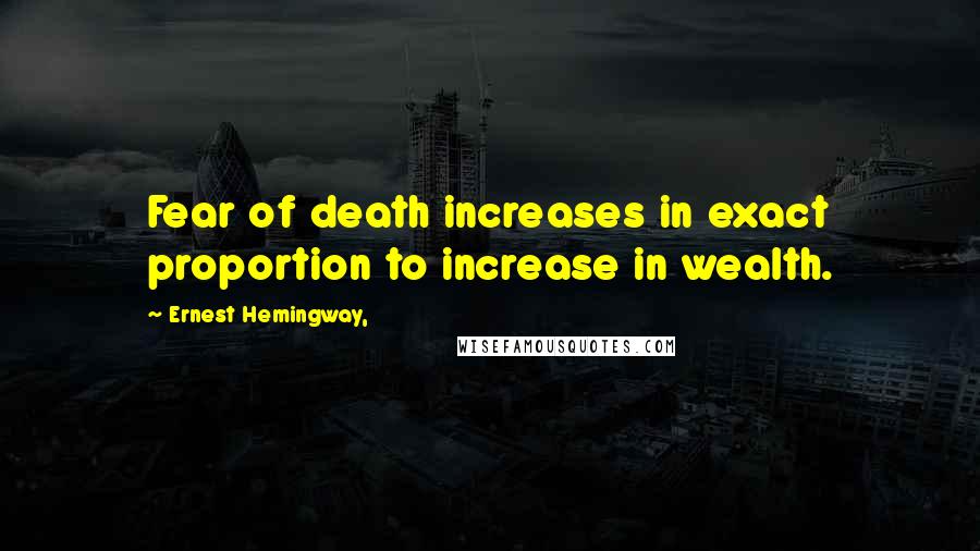 Ernest Hemingway, quotes: Fear of death increases in exact proportion to increase in wealth. Ernest Hemingway, quotes: Fear of death increases in exact proportion to increase in wealth.