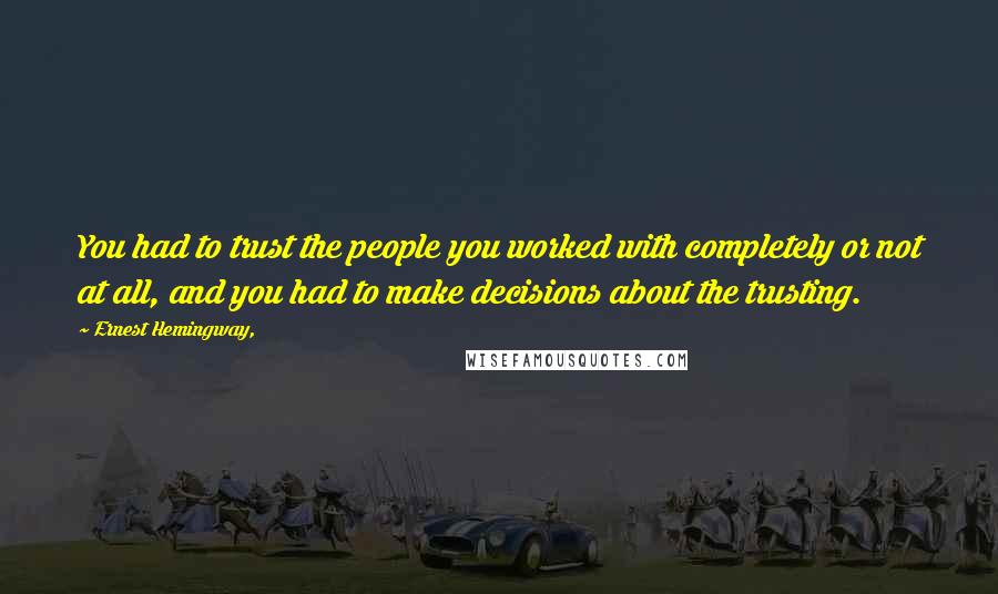 Ernest Hemingway, quotes: You had to trust the people you worked with completely or not at all, and you had to make decisions about the trusting.