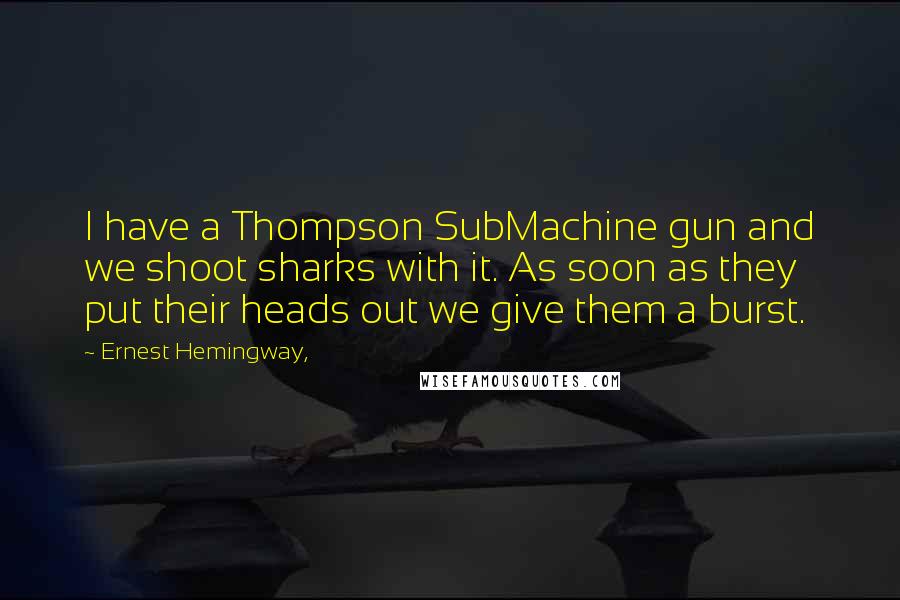 Ernest Hemingway, quotes: I have a Thompson SubMachine gun and we shoot sharks with it. As soon as they put their heads out we give them a burst. Ernest Hemingway, quotes: I have a Thompson SubMachine gun and we shoot sharks with it. As soon as they put their heads out we give them a burst.