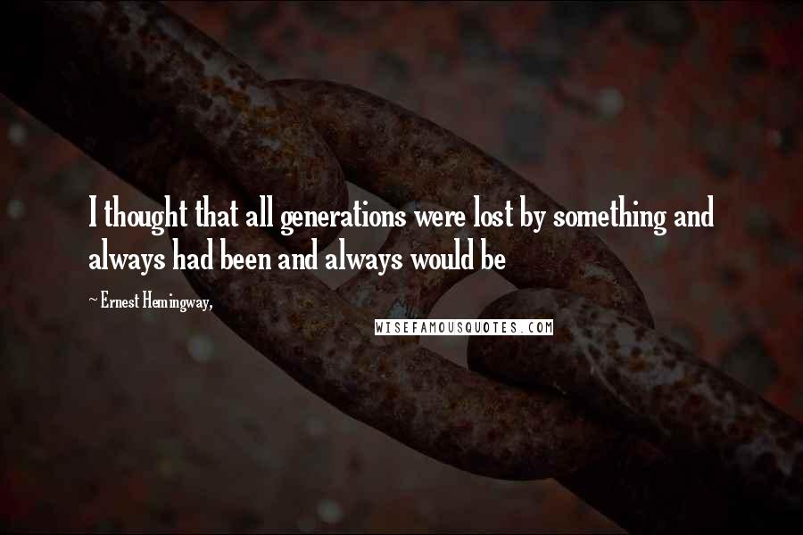 Ernest Hemingway, quotes: I thought that all generations were lost by something and always had been and always would be Ernest Hemingway, quotes: I thought that all generations were lost by something and always had been and always would be