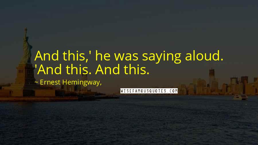 Ernest Hemingway, quotes: And this,' he was saying aloud. 'And this. And this. Ernest Hemingway, quotes: And this,' he was saying aloud. 'And this. And this.