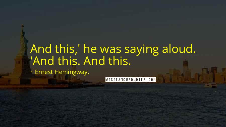 Ernest Hemingway, quotes: And this,' he was saying aloud. 'And this. And this.