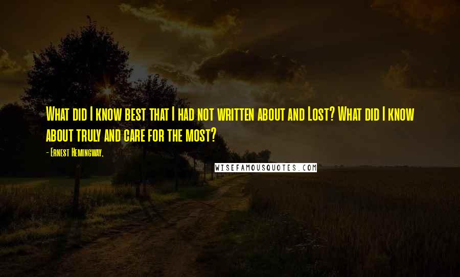 Ernest Hemingway, quotes: What did I know best that I had not written about and Lost? What did I know about truly and care for the most?