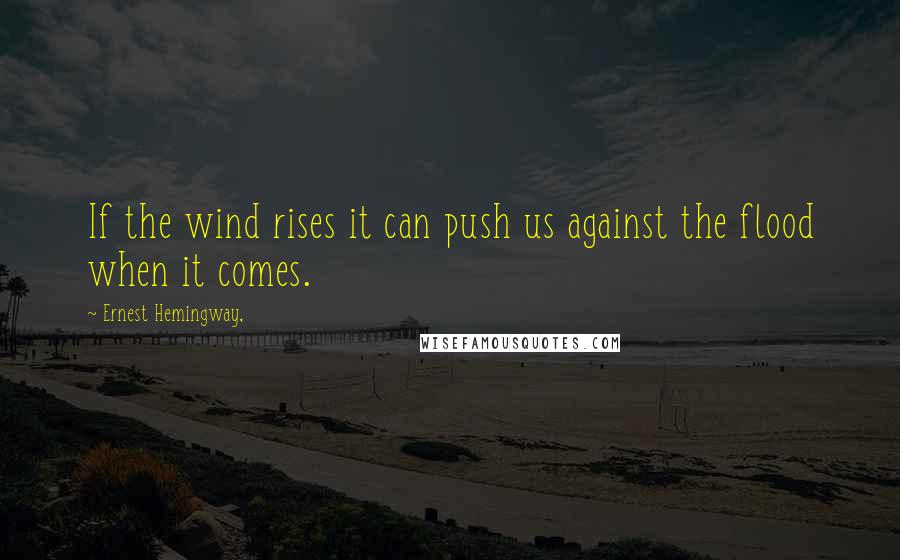 Ernest Hemingway, quotes: If the wind rises it can push us against the flood when it comes. Ernest Hemingway, quotes: If the wind rises it can push us against the flood when it comes.