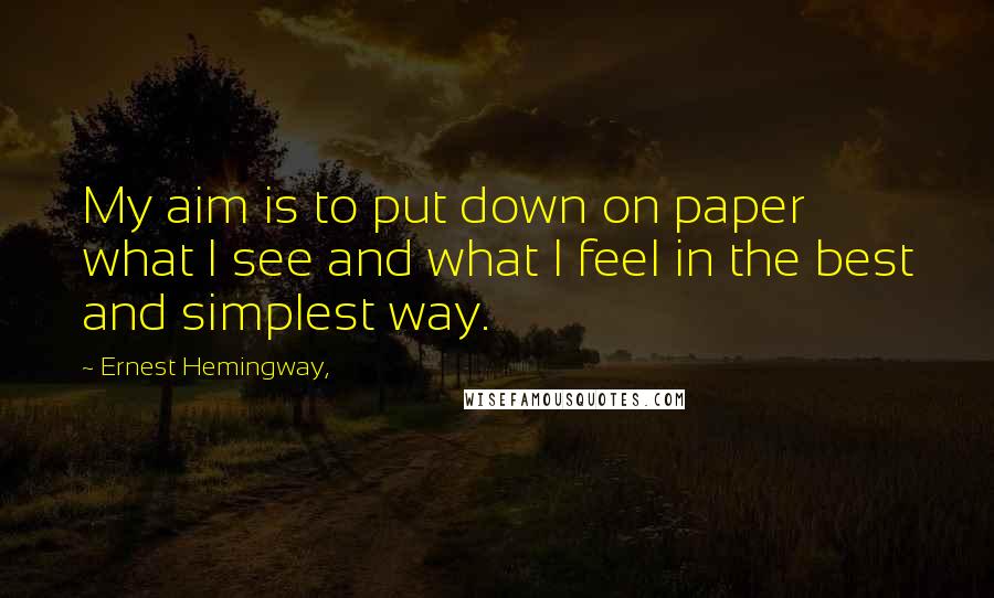 Ernest Hemingway, quotes: My aim is to put down on paper what I see and what I feel in the best and simplest way.