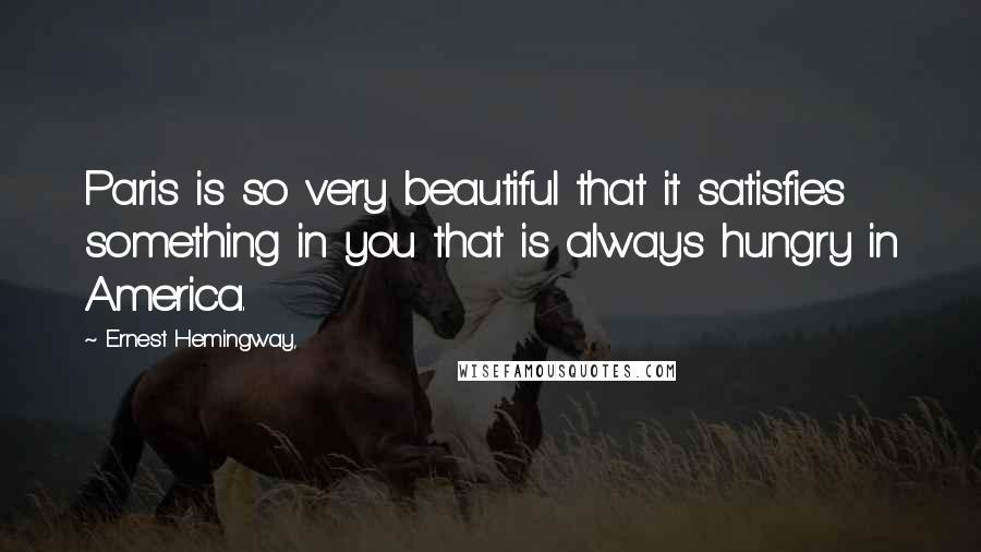 Ernest Hemingway, quotes: Paris is so very beautiful that it satisfies something in you that is always hungry in America.