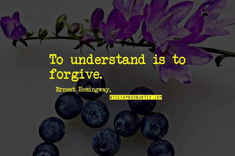 Ernest Hemingway Quotes By Ernest Hemingway,: To understand is to forgive.